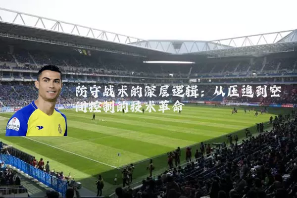 防守战术的深层逻辑:从压迫到空间控制的技术革命