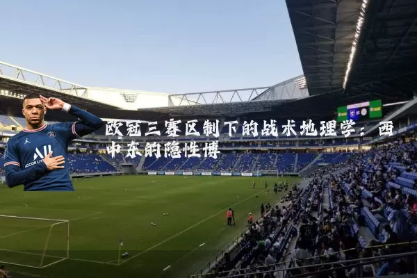 欧冠三赛区制下的战术地理学:西中东的隐性博弈