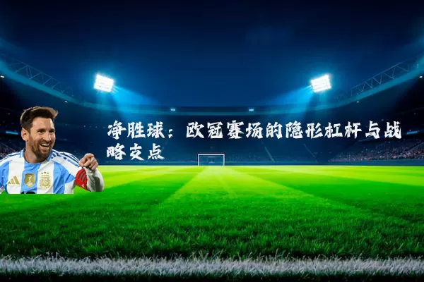 净胜球：欧冠赛场的隐形杠杆与战略支点