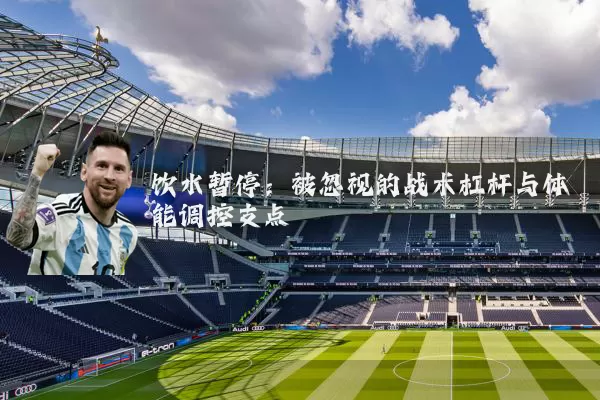 饮水暂停:被忽视的战术杠杆与体能调控支点
