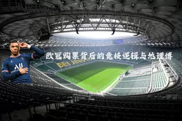 欧冠购票背后的竞技逻辑与地理博弈