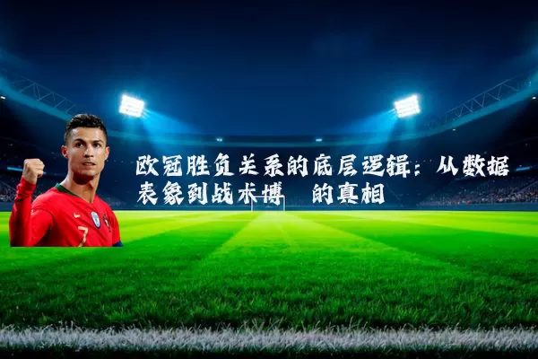 欧冠胜负关系的底层逻辑：从数据表象到战术博弈的真相