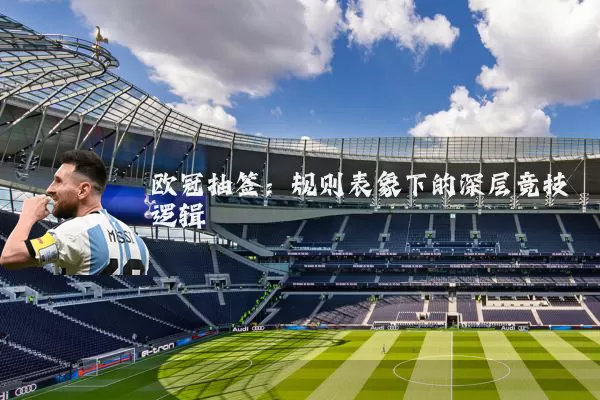 欧冠抽签:规则表象下的深层竞技逻辑