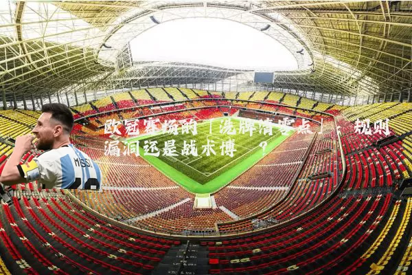 欧冠赛场的「洗牌清零点」：规则漏洞还是战术博弈？