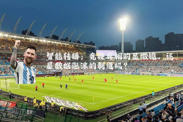 智能转播:竞技真相的显微镜,还是数据泡沫的制造机?