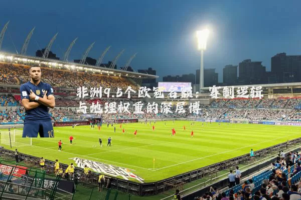非洲9.5个欧冠名额：赛制逻辑与地理权重的深层博弈
