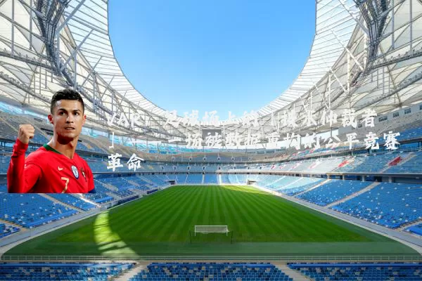 VAR：足球场上的「技术仲裁者」——一场被数据重构的公平竞赛革命