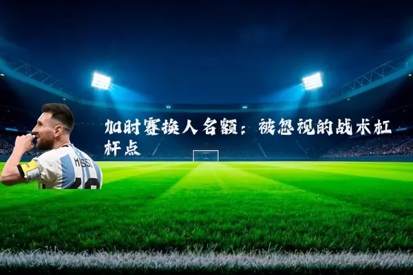 加时赛换人名额:被忽视的战术杠杆点
