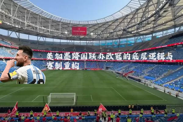 美加墨跨国联办欧冠的底层逻辑与赛制重构