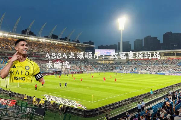 ABBA点球顺序:欧冠赛场的战术暗流