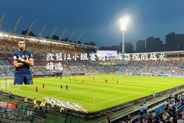 欧冠12小组赛制:被忽视的战术暗流