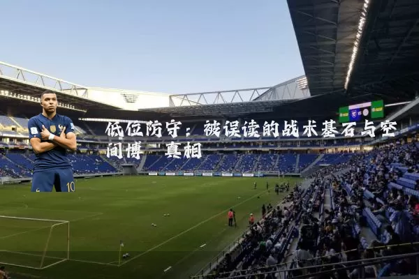 低位防守:被误读的战术基石与空间博弈真相
