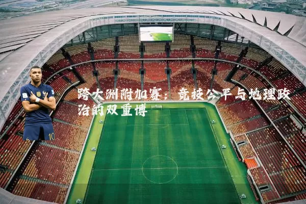 跨大洲附加赛:竞技公平与地理政治的双重博弈