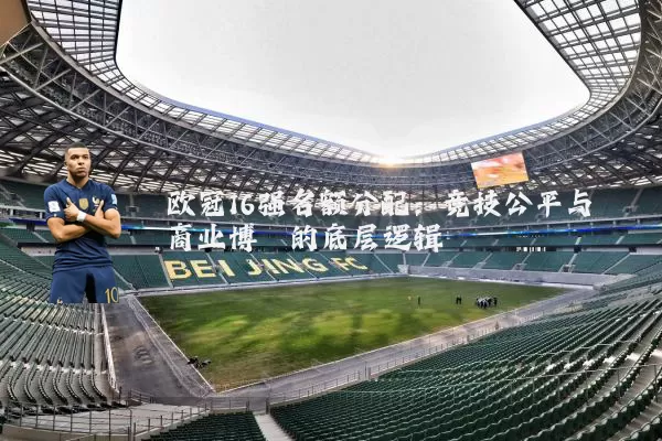 欧冠16强名额分配:竞技公平与商业博弈的底层逻辑