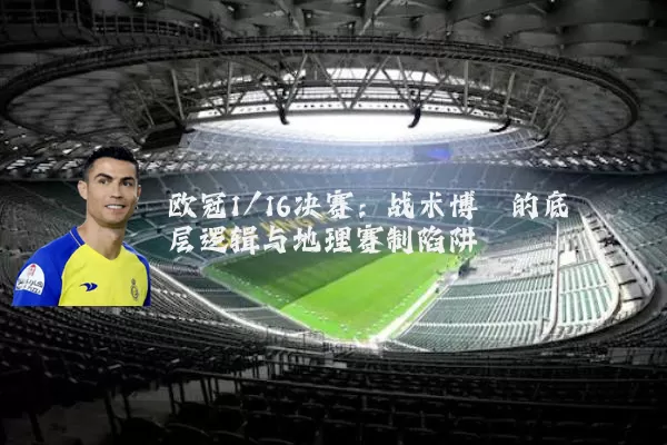 欧冠1/16决赛：战术博弈的底层逻辑与地理赛制陷阱