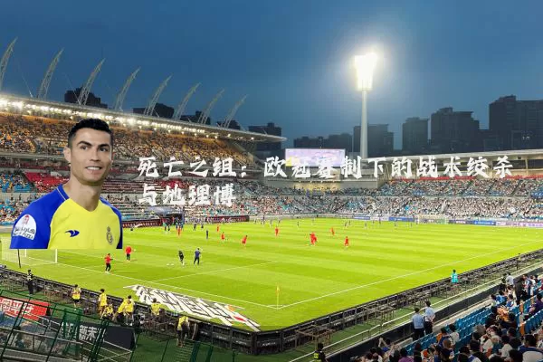 死亡之组:欧冠赛制下的战术绞杀与地理博弈
